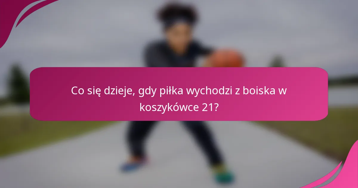 Co się dzieje, gdy piłka wychodzi z boiska w koszykówce 21?
