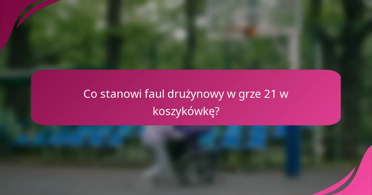 Co stanowi faul drużynowy w grze 21 w koszykówkę?