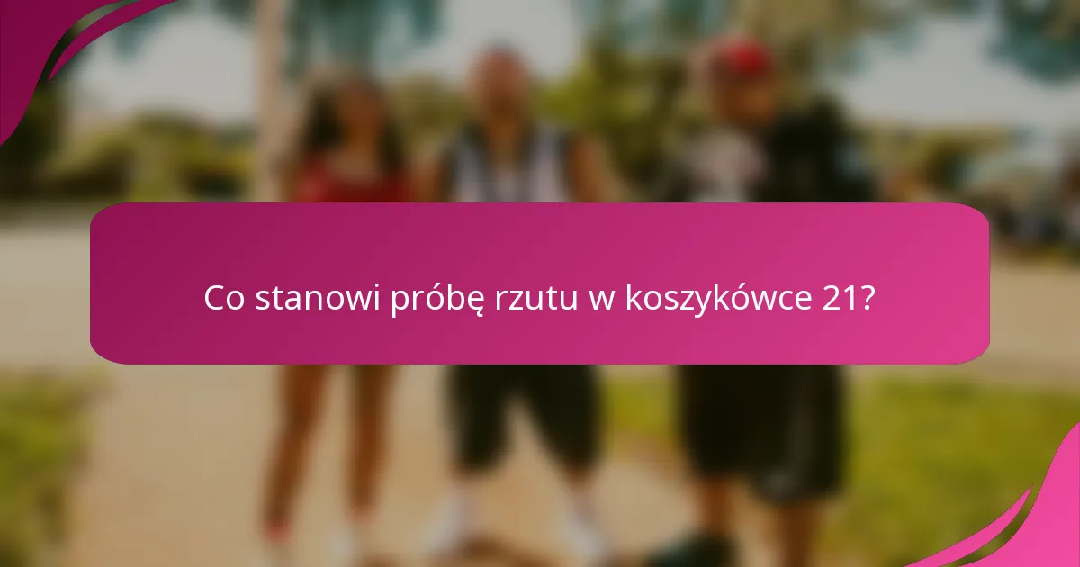 Co stanowi próbę rzutu w koszykówce 21?