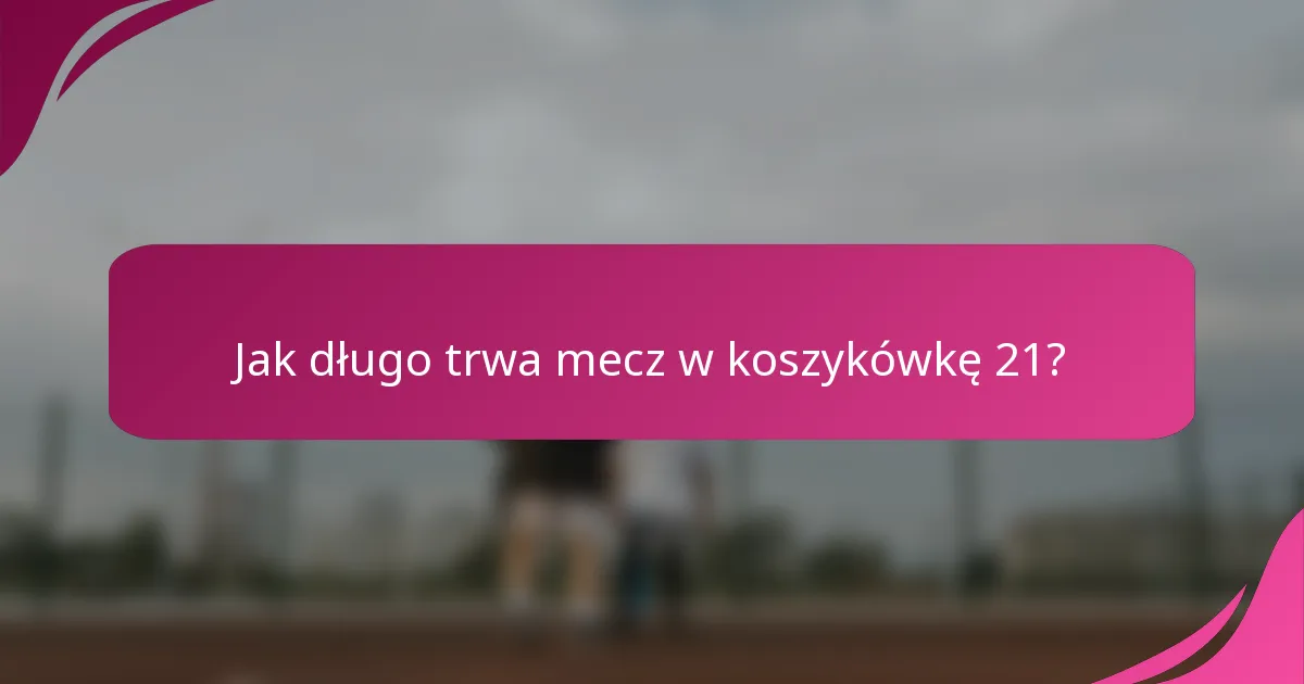 Jak długo trwa mecz w koszykówkę 21?