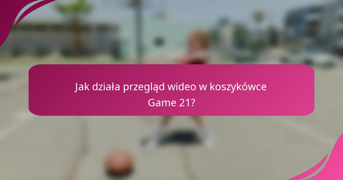 Jak działa przegląd wideo w koszykówce Game 21?
