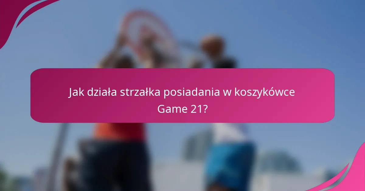 Jak działa strzałka posiadania w koszykówce Game 21?