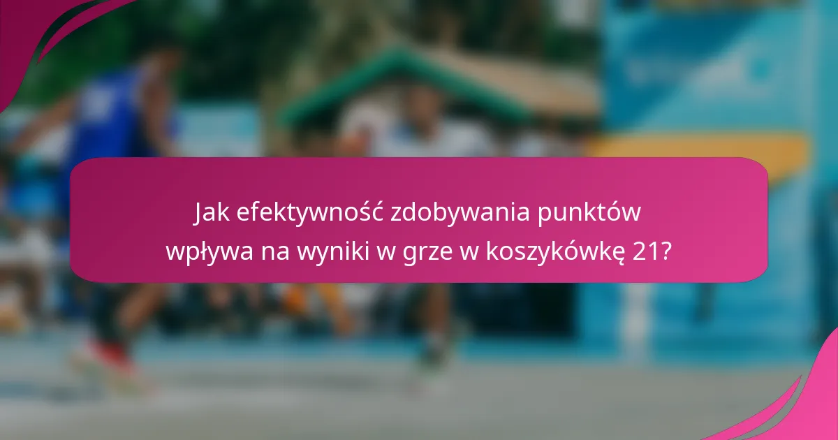 Jak efektywność zdobywania punktów wpływa na wyniki w grze w koszykówkę 21?