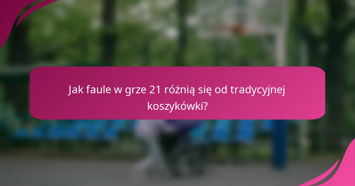 Jak faule w grze 21 różnią się od tradycyjnej koszykówki?