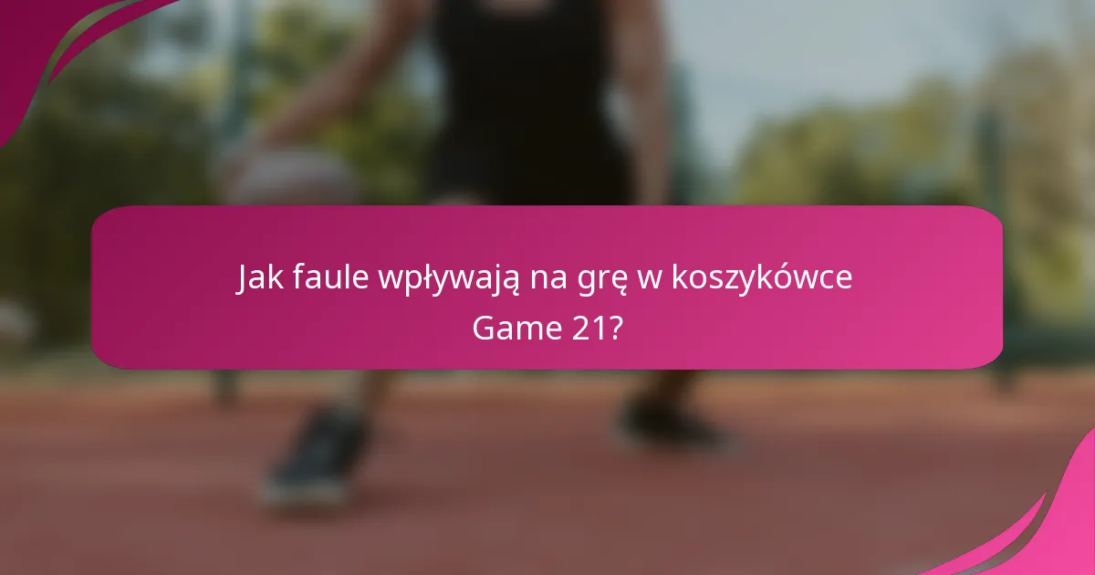 Jak faule wpływają na grę w koszykówce Game 21?