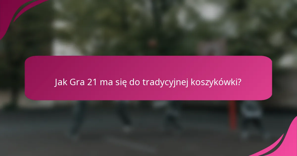 Jak Gra 21 ma się do tradycyjnej koszykówki?