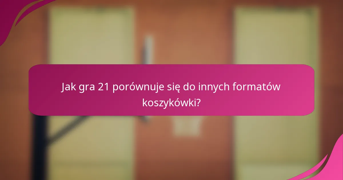Jak gra 21 porównuje się do innych formatów koszykówki?