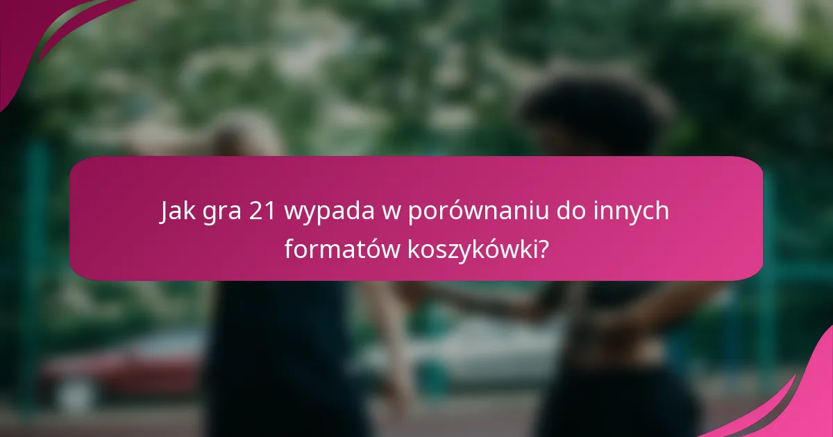 Jak gra 21 wypada w porównaniu do innych formatów koszykówki?