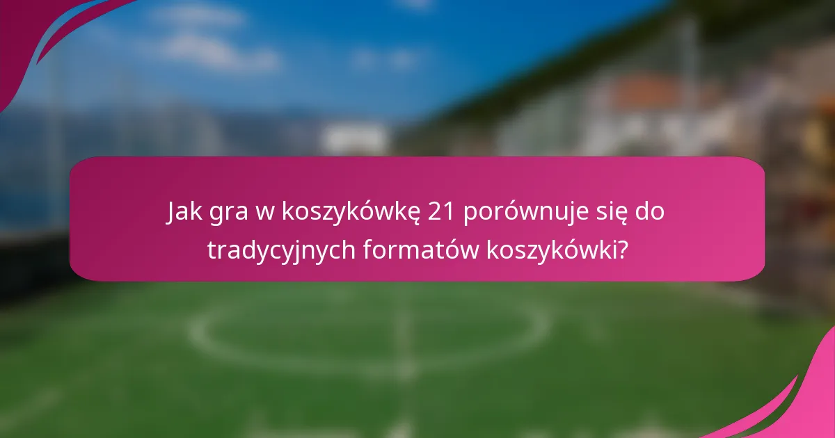 Jak gra w koszykówkę 21 porównuje się do tradycyjnych formatów koszykówki?