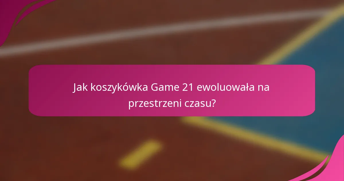 Jak koszykówka Game 21 ewoluowała na przestrzeni czasu?