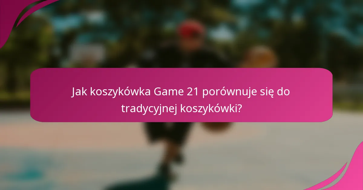Jak koszykówka Game 21 porównuje się do tradycyjnej koszykówki?