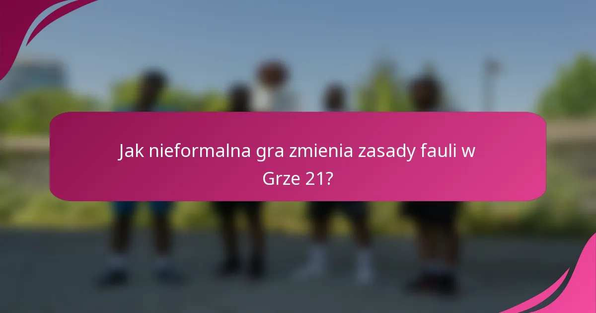 Jak nieformalna gra zmienia zasady fauli w Grze 21?
