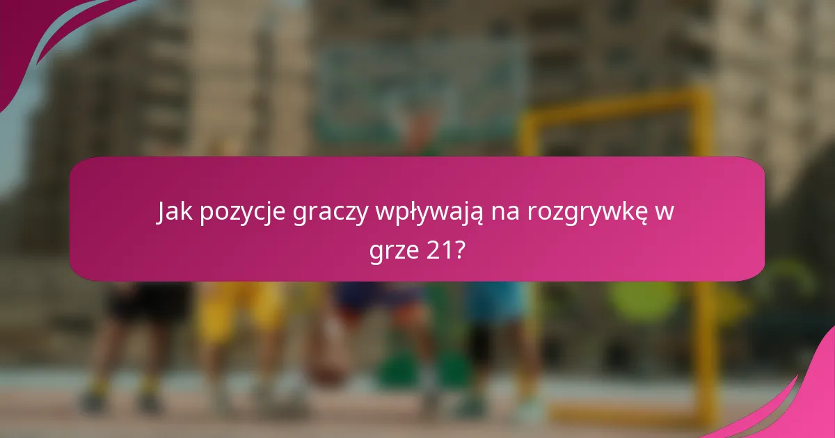 Jak pozycje graczy wpływają na rozgrywkę w grze 21?