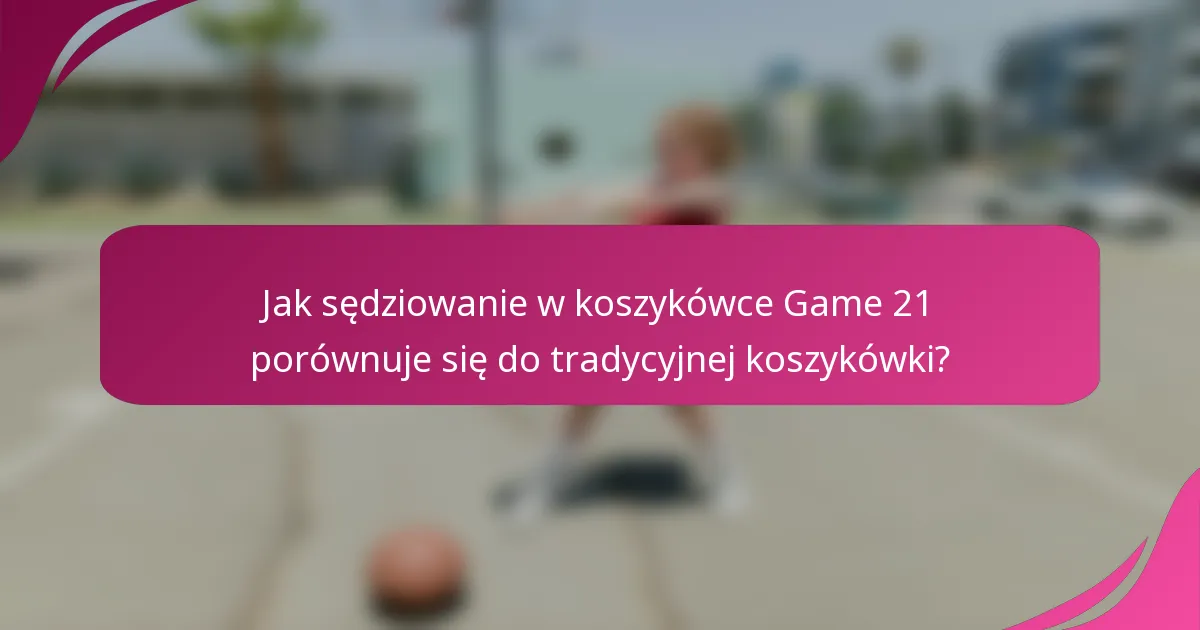 Jak sędziowanie w koszykówce Game 21 porównuje się do tradycyjnej koszykówki?