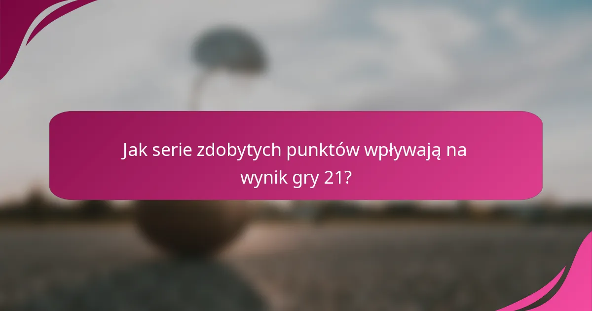 Jak serie zdobytych punktów wpływają na wynik gry 21?