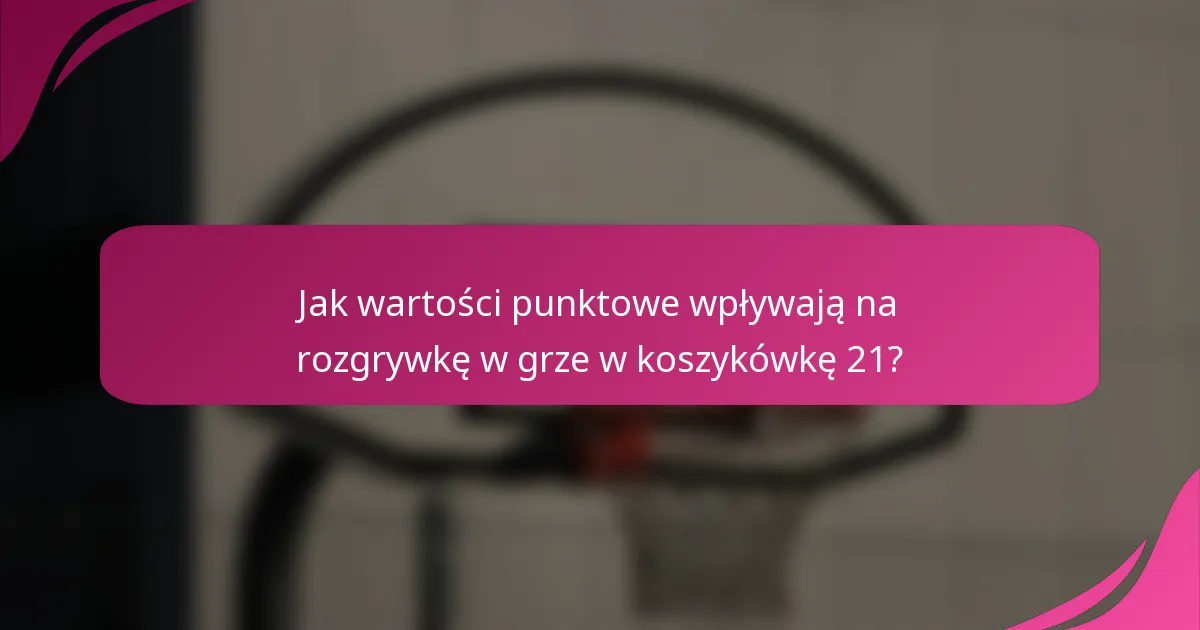 Jak wartości punktowe wpływają na rozgrywkę w grze w koszykówkę 21?