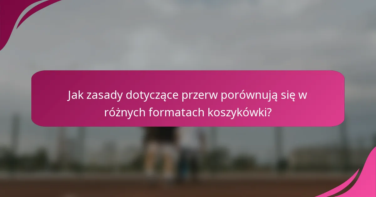 Jak zasady dotyczące przerw porównują się w różnych formatach koszykówki?