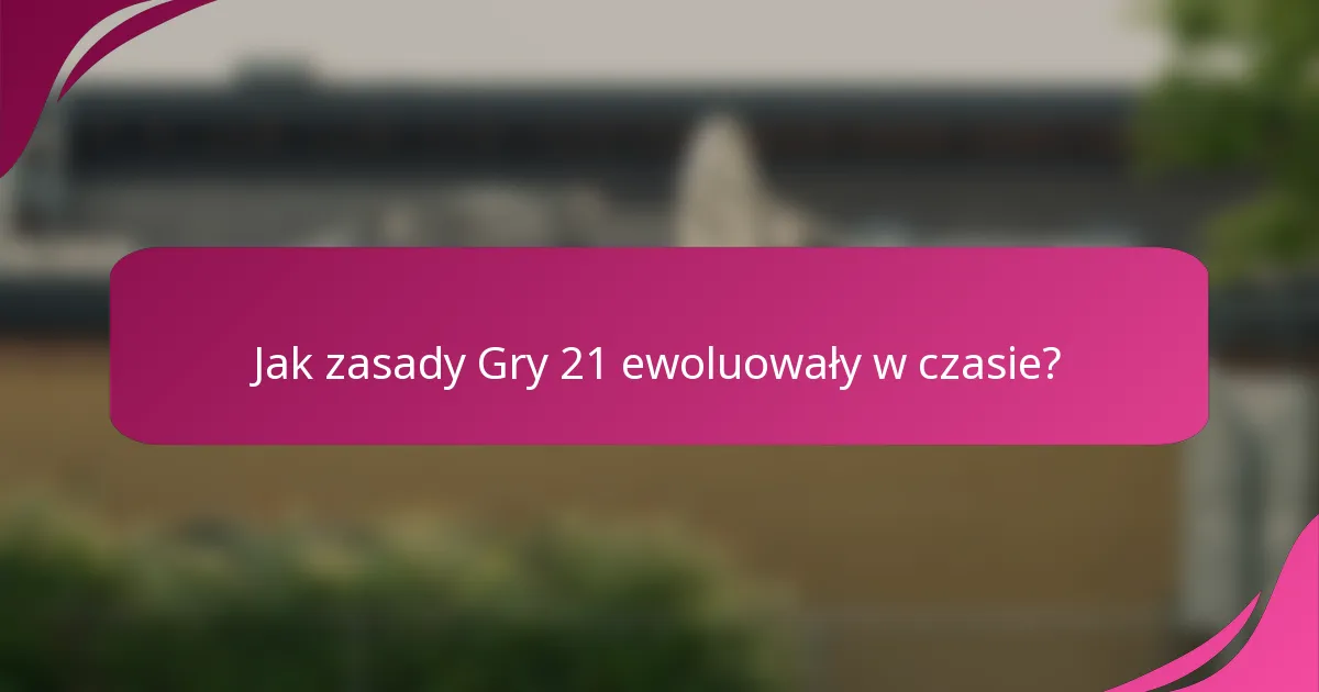Jak zasady Gry 21 ewoluowały w czasie?