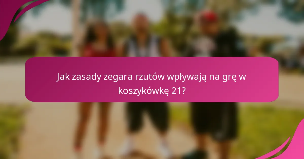 Jak zasady zegara rzutów wpływają na grę w koszykówkę 21?