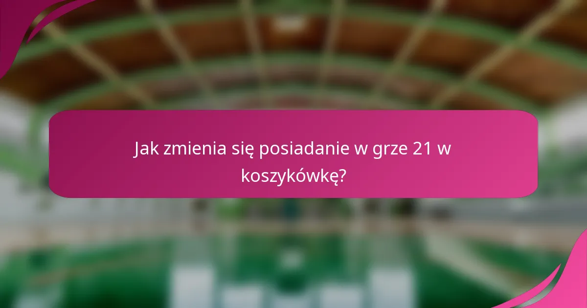 Jak zmienia się posiadanie w grze 21 w koszykówkę?