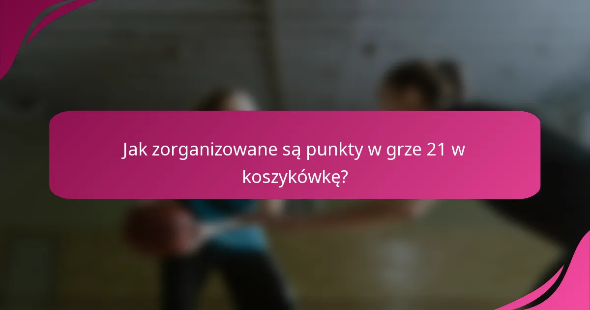 Jak zorganizowane są punkty w grze 21 w koszykówkę?