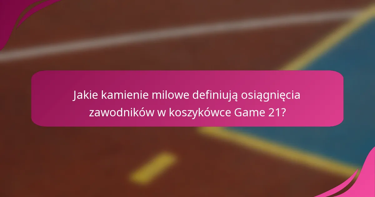 Jakie kamienie milowe definiują osiągnięcia zawodników w koszykówce Game 21?