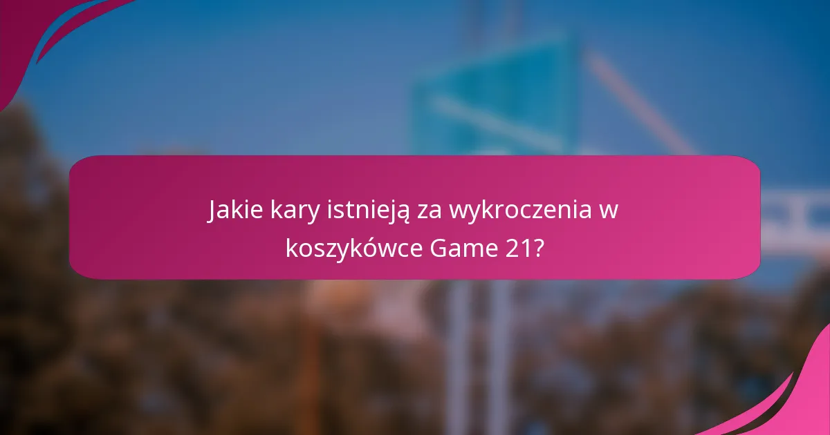 Jakie kary istnieją za wykroczenia w koszykówce Game 21?