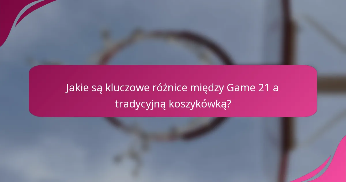 Jakie są kluczowe różnice między Game 21 a tradycyjną koszykówką?