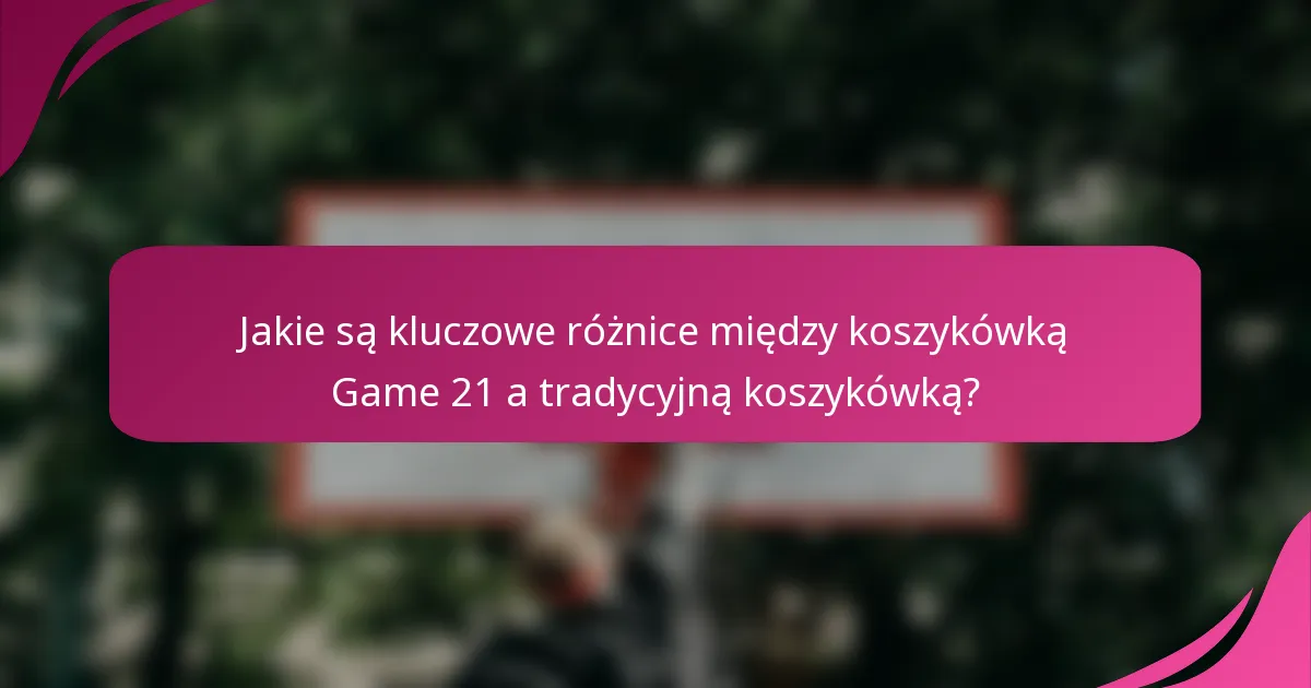 Jakie są kluczowe różnice między koszykówką Game 21 a tradycyjną koszykówką?