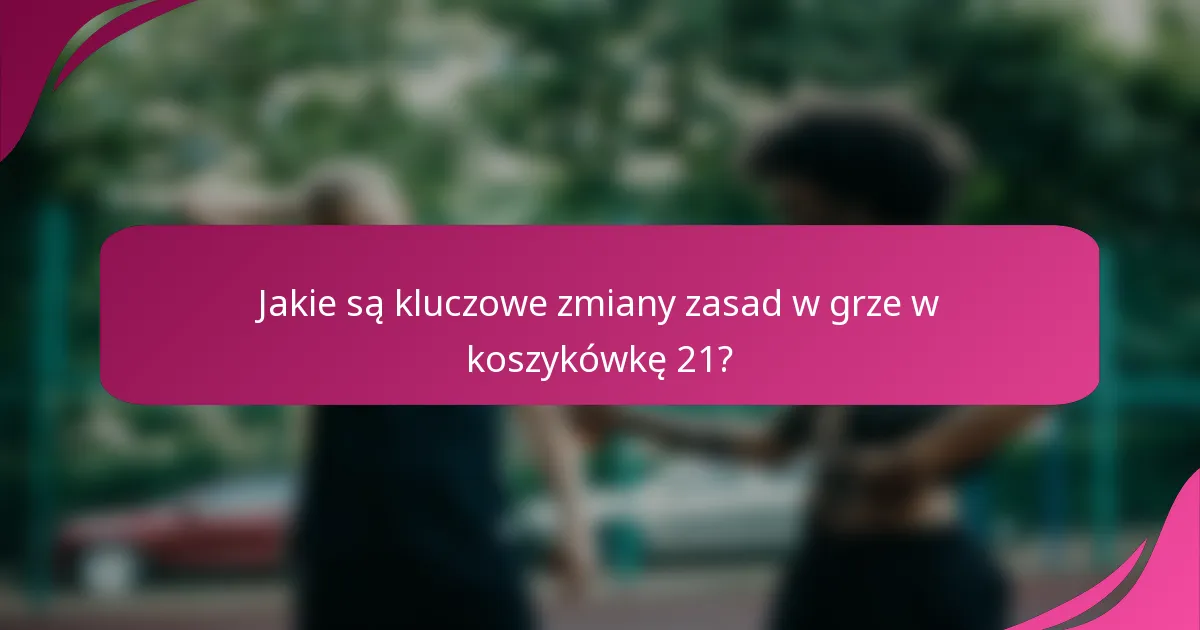 Jakie są kluczowe zmiany zasad w grze w koszykówkę 21?