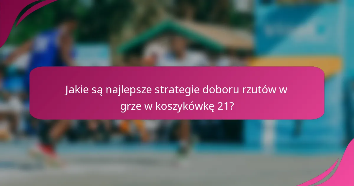 Jakie są najlepsze strategie doboru rzutów w grze w koszykówkę 21?