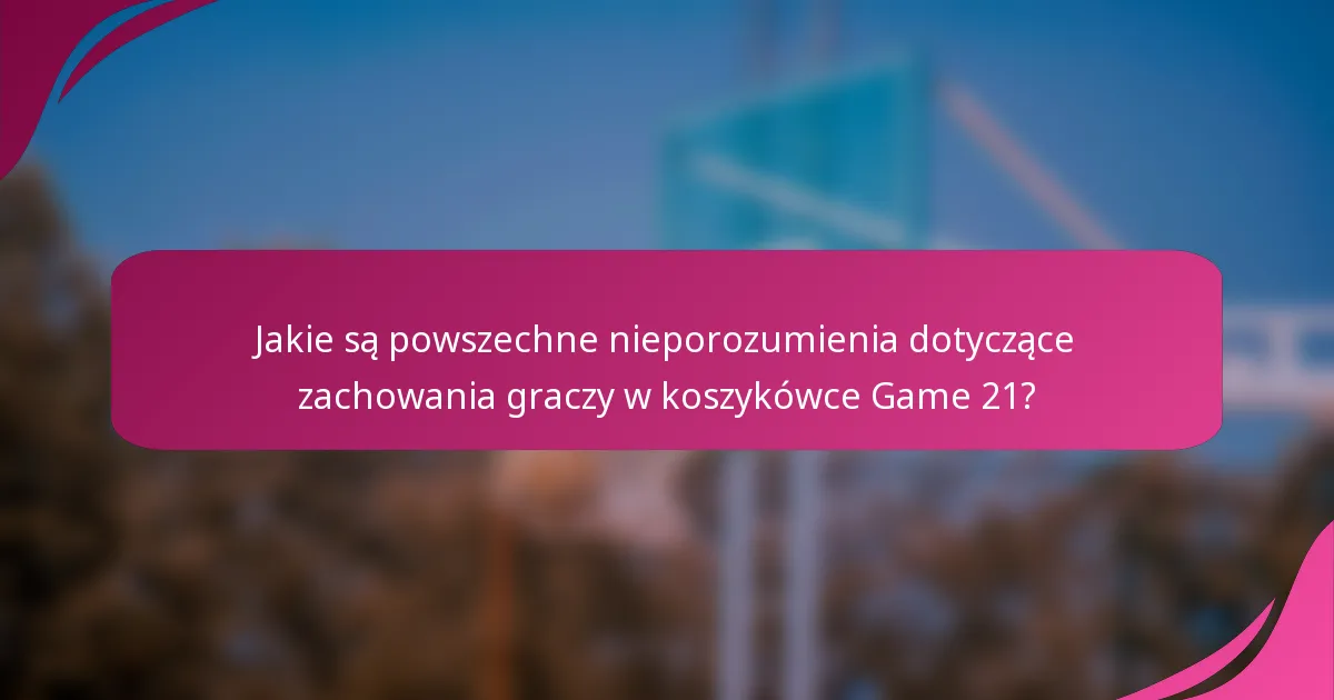 Jakie są powszechne nieporozumienia dotyczące zachowania graczy w koszykówce Game 21?