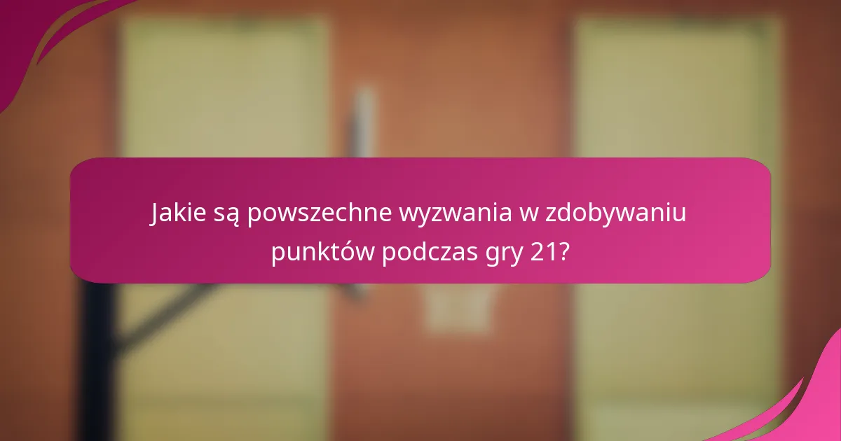 Jakie są powszechne wyzwania w zdobywaniu punktów podczas gry 21?