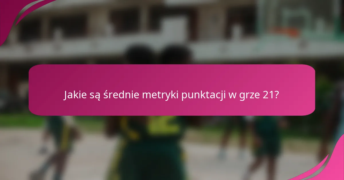 Jakie są średnie metryki punktacji w grze 21?