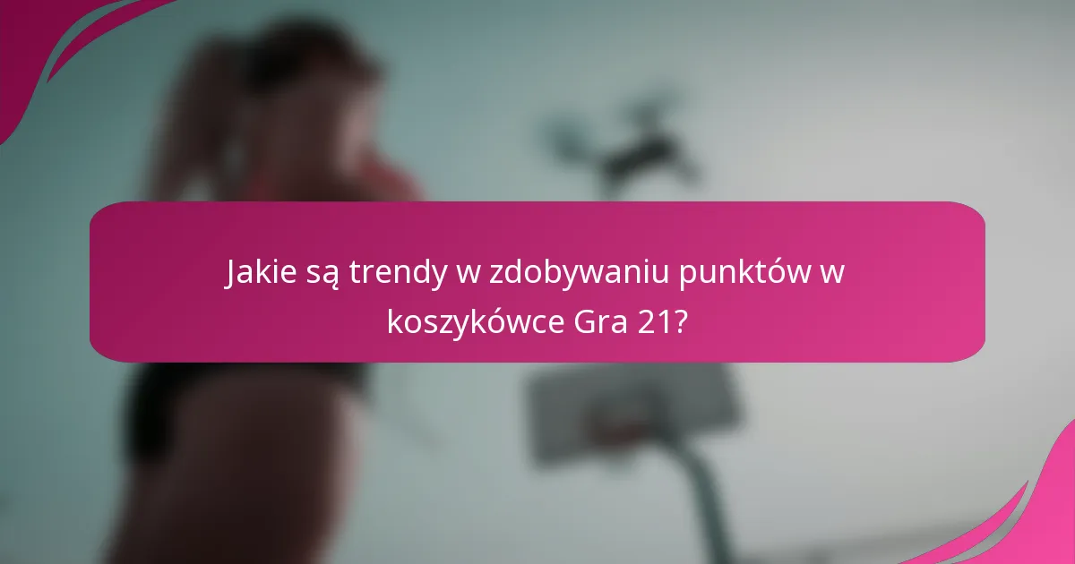 Jakie są trendy w zdobywaniu punktów w koszykówce Gra 21?
