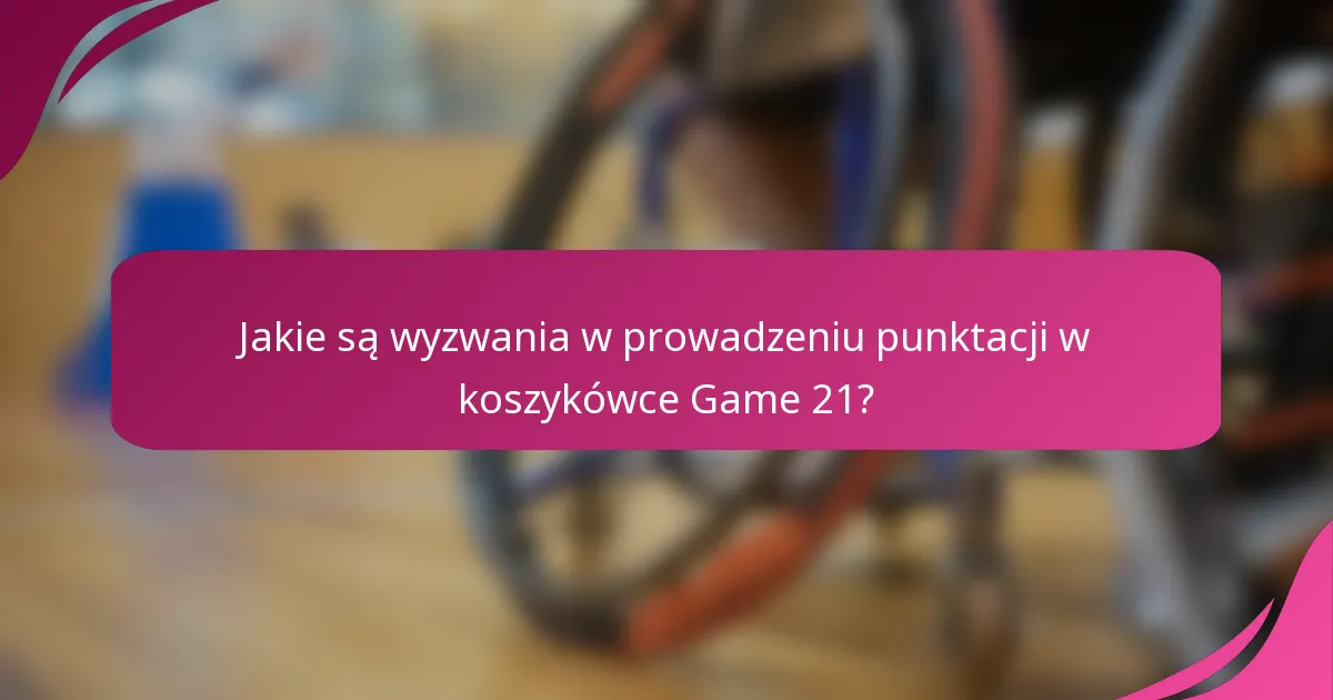 Jakie są wyzwania w prowadzeniu punktacji w koszykówce Game 21?
