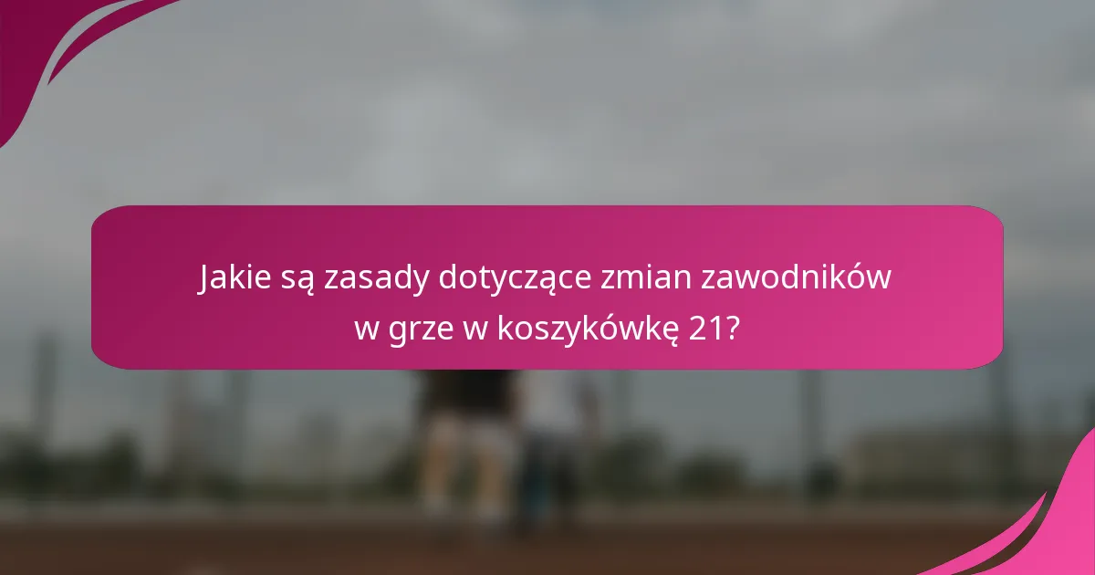 Jakie są zasady dotyczące zmian zawodników w grze w koszykówkę 21?