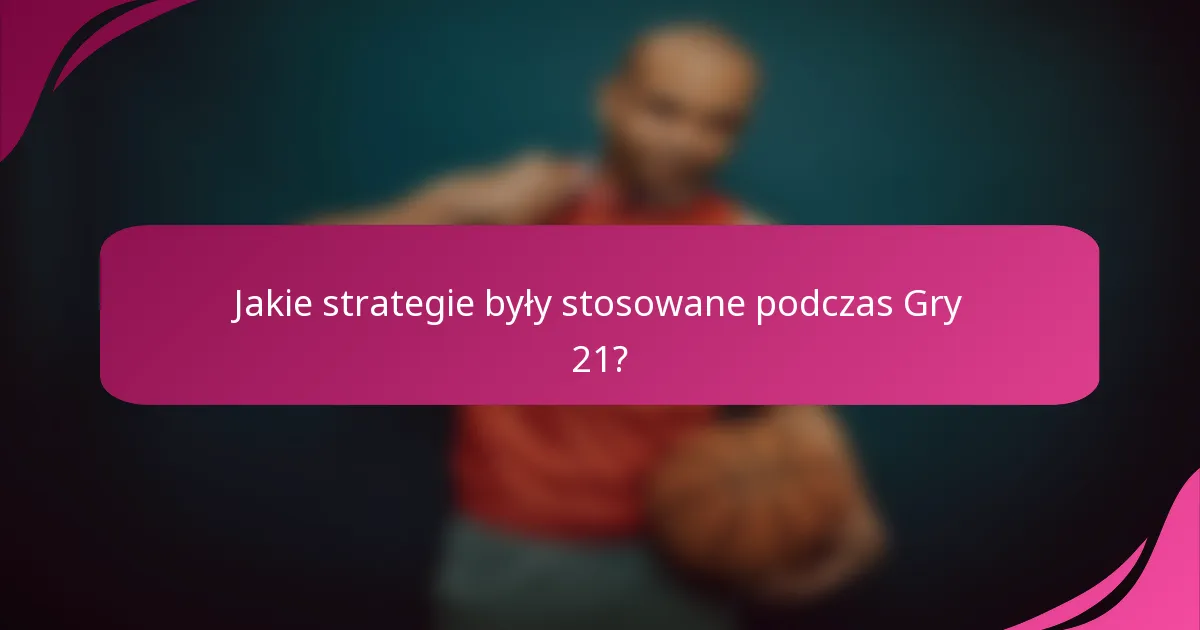 Jakie strategie były stosowane podczas Gry 21?