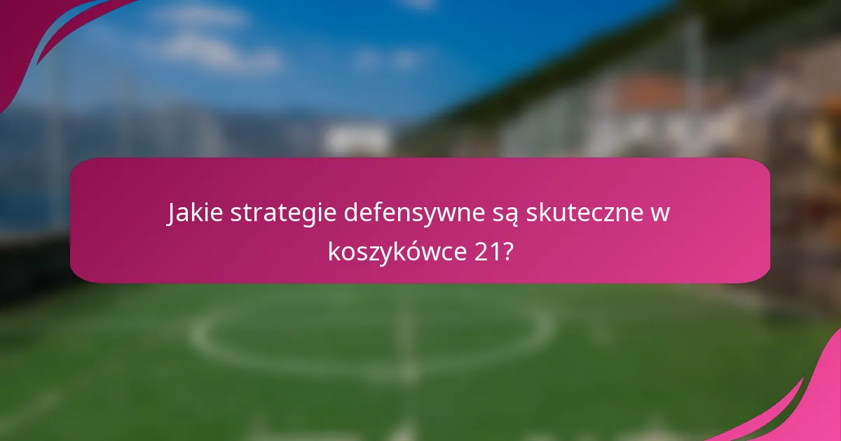 Jakie strategie defensywne są skuteczne w koszykówce 21?