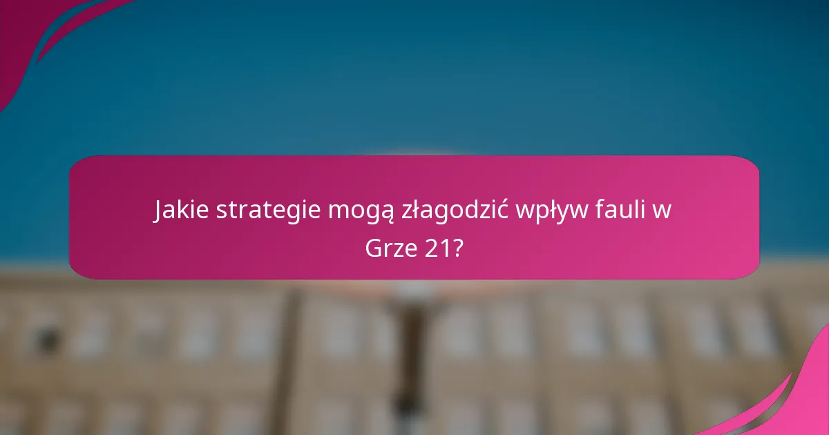 Jakie strategie mogą złagodzić wpływ fauli w Grze 21?