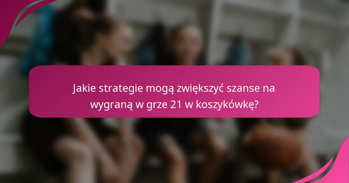 Jakie strategie mogą zwiększyć szanse na wygraną w grze 21 w koszykówkę?