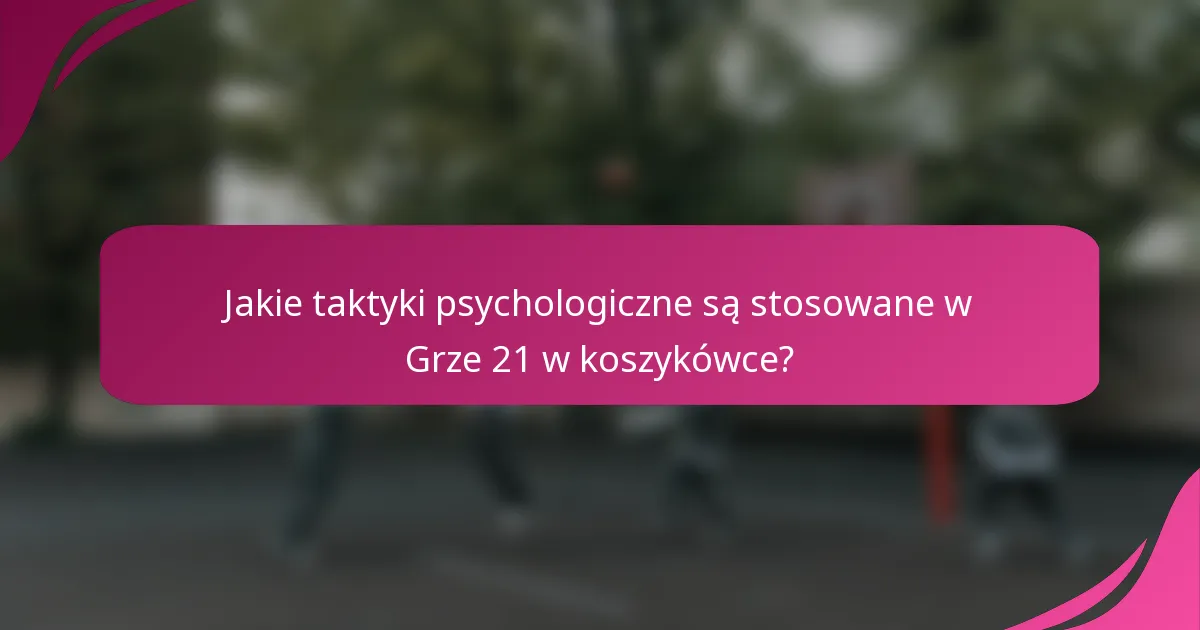 Jakie taktyki psychologiczne są stosowane w Grze 21 w koszykówce?