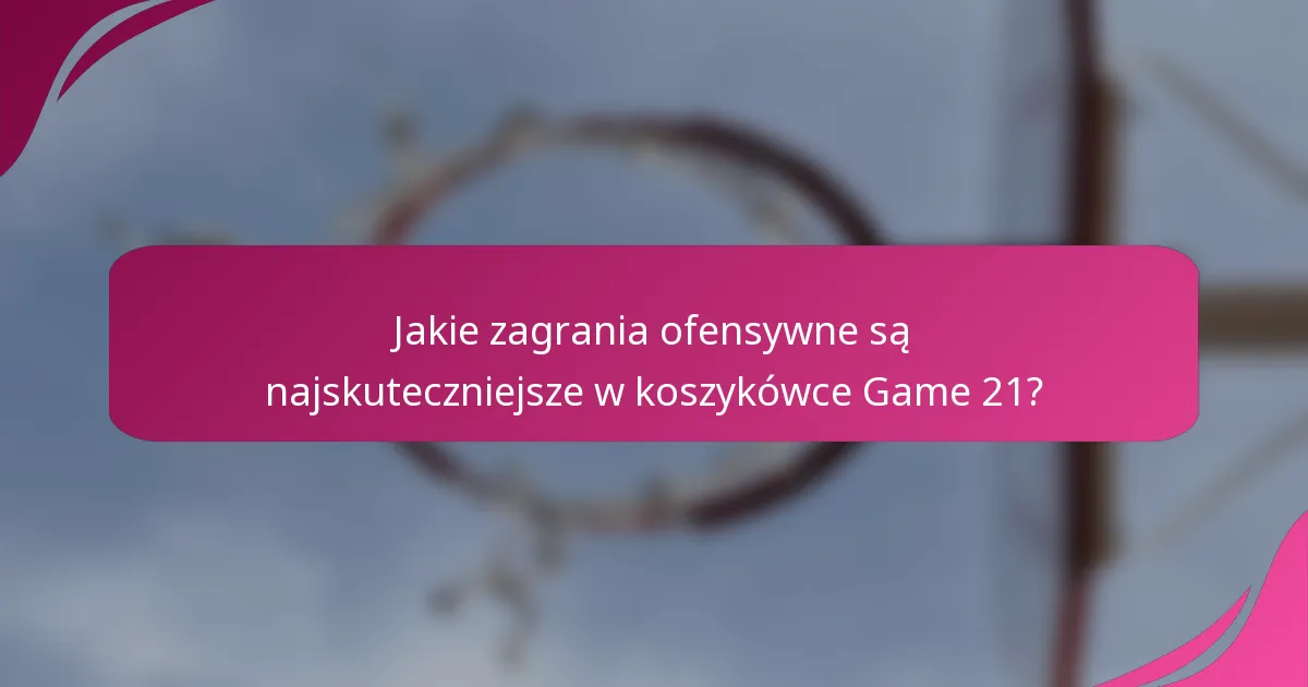 Jakie zagrania ofensywne są najskuteczniejsze w koszykówce Game 21?
