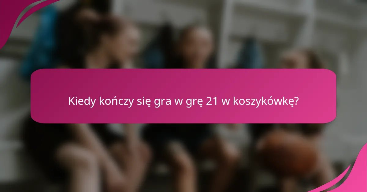 Kiedy kończy się gra w grę 21 w koszykówkę?