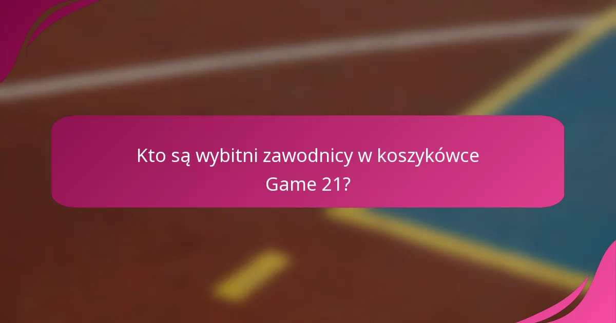 Kto są wybitni zawodnicy w koszykówce Game 21?